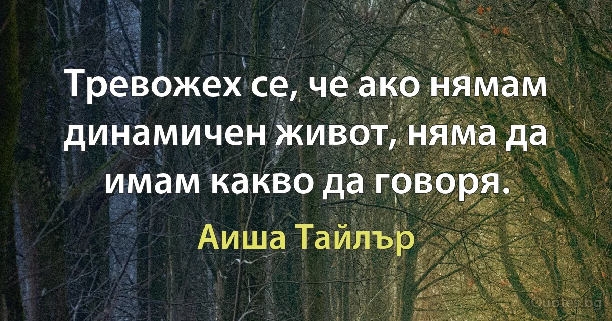 Тревожех се, че ако нямам динамичен живот, няма да имам какво да говоря. (Аиша Тайлър)