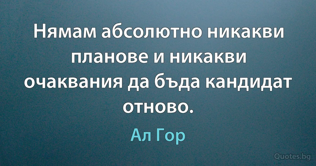 Нямам абсолютно никакви планове и никакви очаквания да бъда кандидат отново. (Ал Гор)