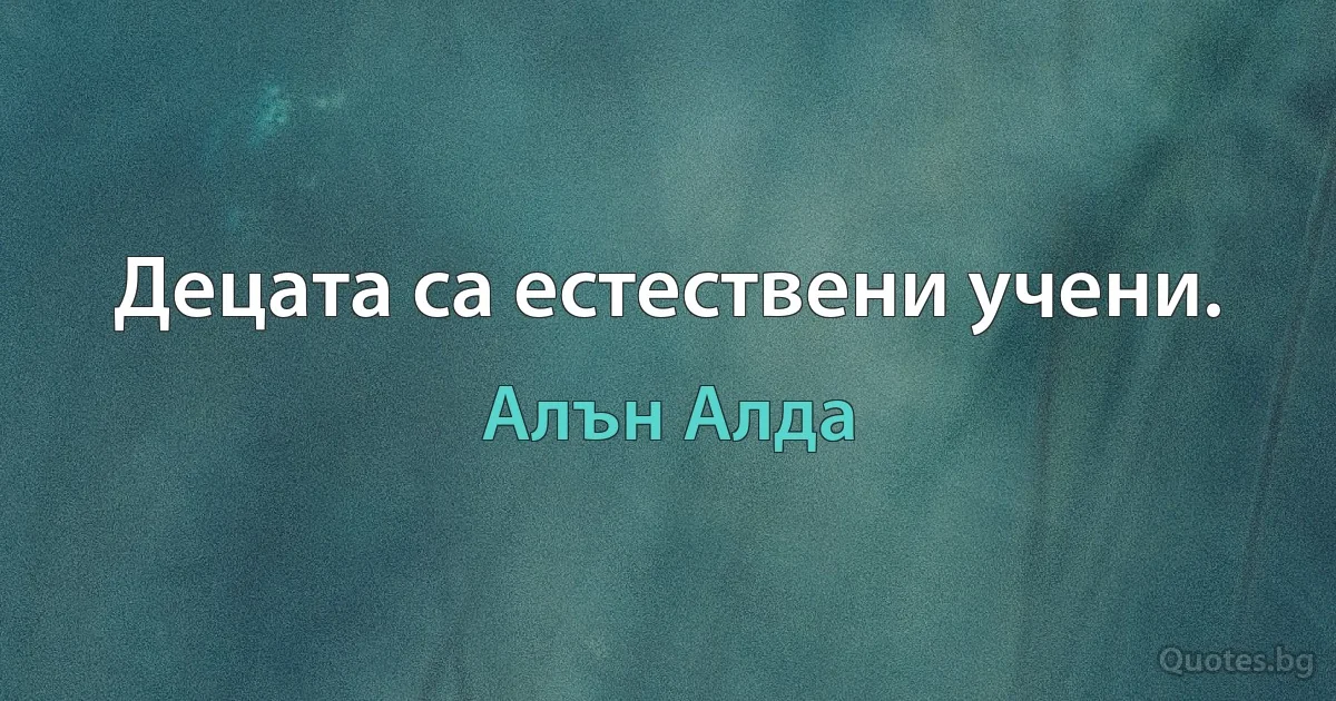 Децата са естествени учени. (Алън Алда)