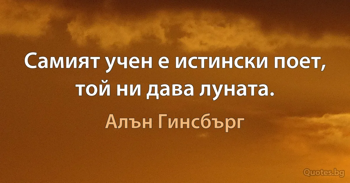 Самият учен е истински поет, той ни дава луната. (Алън Гинсбърг)