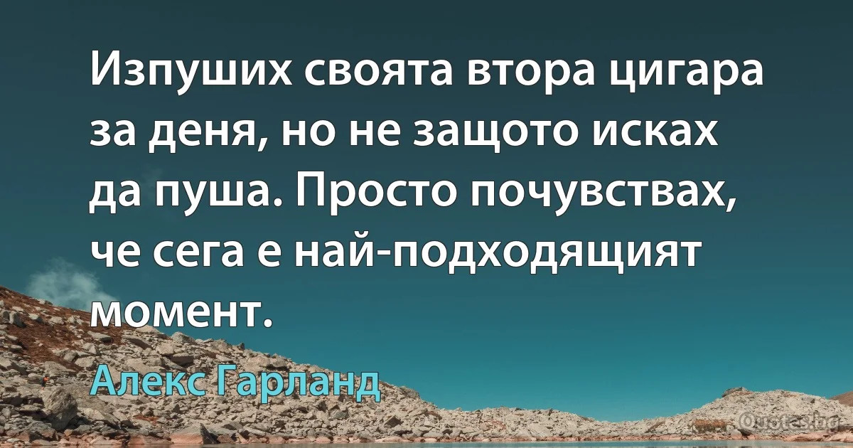 Изпуших своята втора цигара за деня, но не защото исках да пуша. Просто почувствах, че сега е най-подходящият момент. (Алекс Гарланд)