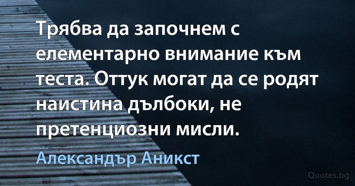 Трябва да започнем с елементарно внимание към теста. Оттук могат да се родят наистина дълбоки, не претенциозни мисли. (Александър Аникст)