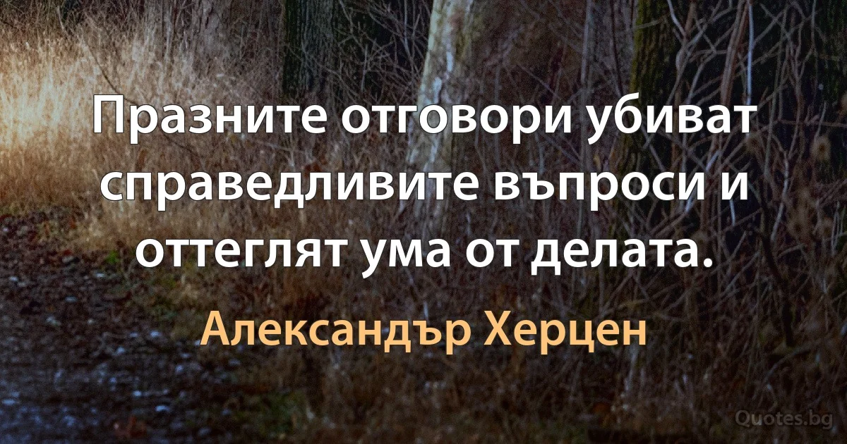 Празните отговори убиват справедливите въпроси и оттеглят ума от делата. (Александър Херцен)