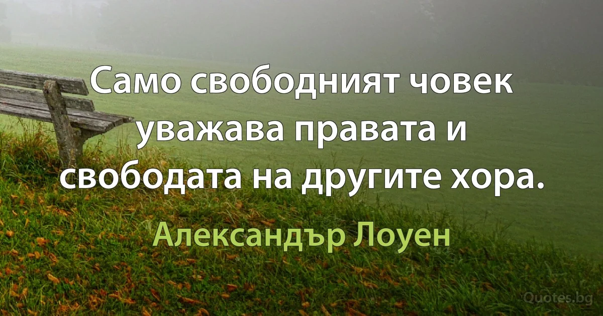 Само свободният човек уважава правата и свободата на другите хора. (Александър Лоуен)