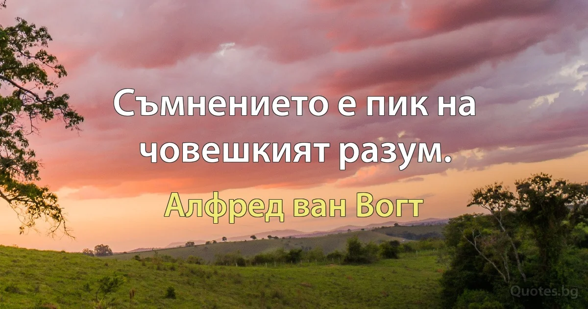 Съмнението е пик на човешкият разум. (Алфред ван Вогт)