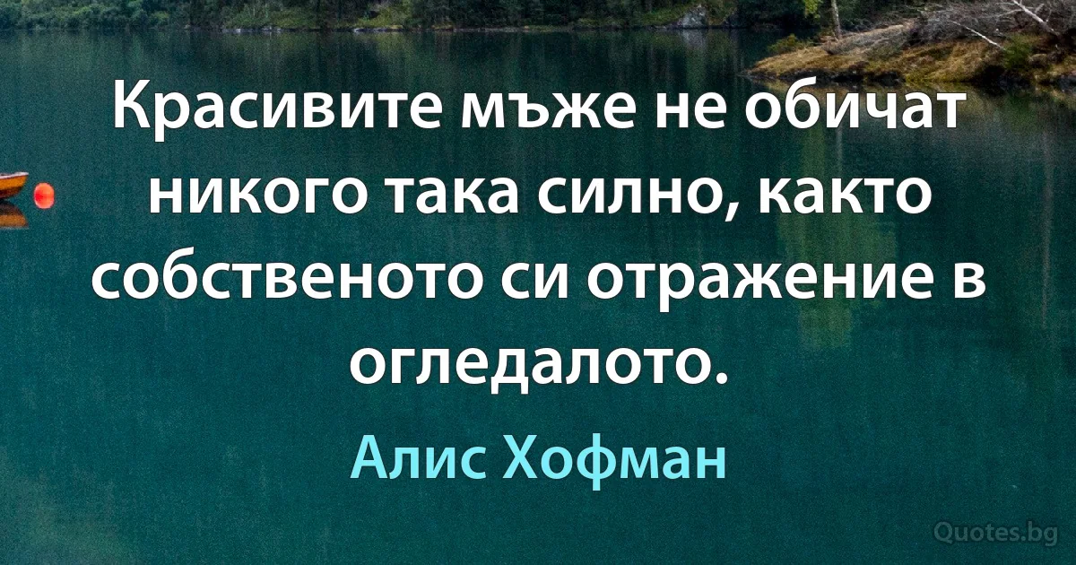 Красивите мъже не обичат никого така силно, както собственото си отражение в огледалото. (Алис Хофман)