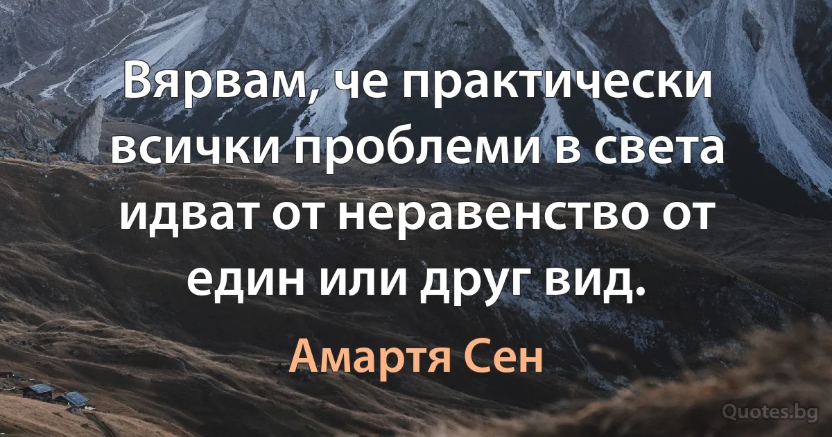 Вярвам, че практически всички проблеми в света идват от неравенство от един или друг вид. (Амартя Сен)