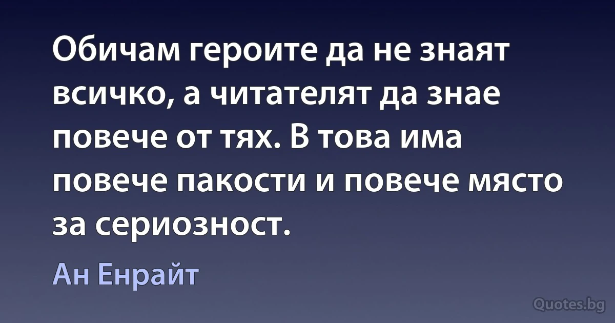 Обичам героите да не знаят всичко, а читателят да знае повече от тях. В това има повече пакости и повече място за сериозност. (Ан Енрайт)