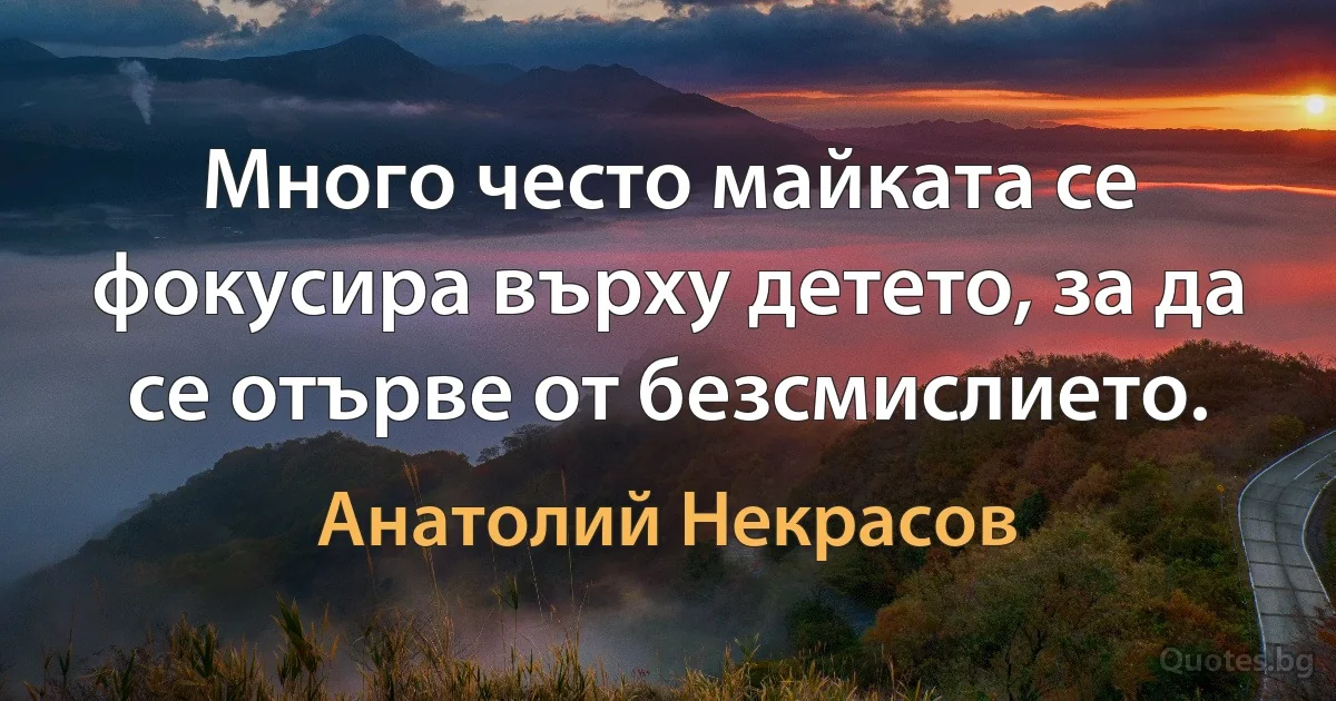 Много често майката се фокусира върху детето, за да се отърве от безсмислието. (Анатолий Некрасов)