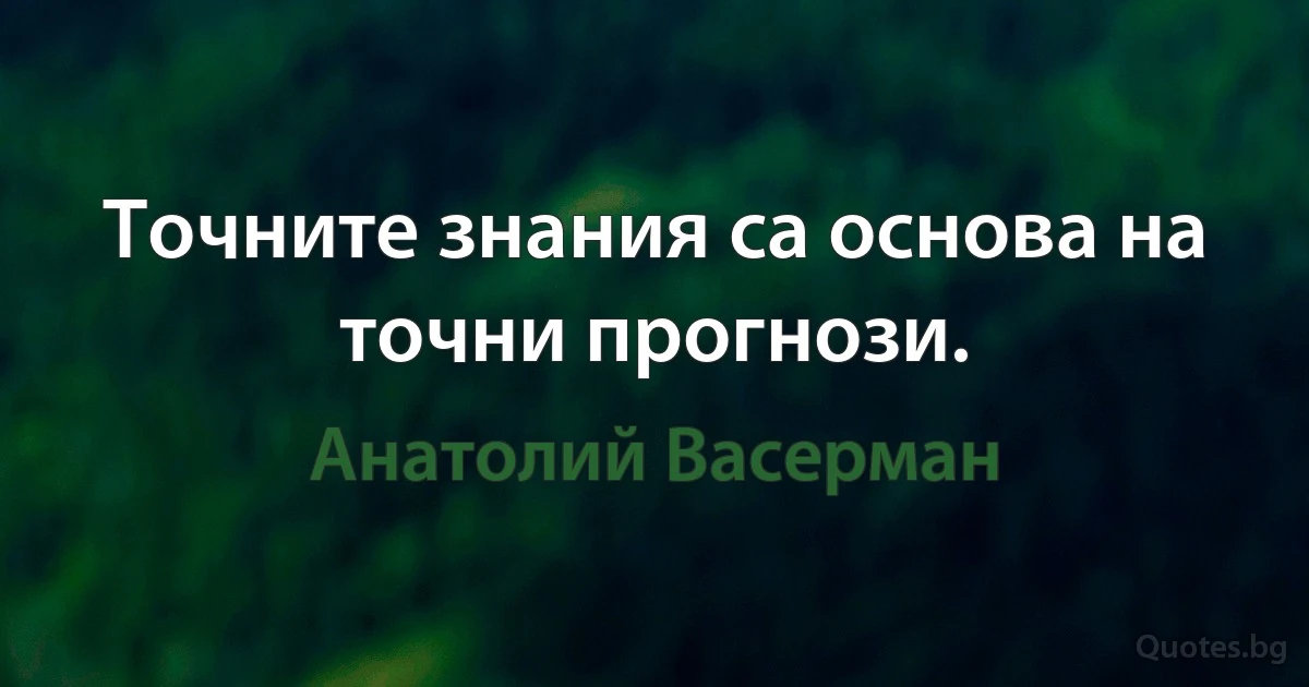 Точните знания са основа на точни прогнози. (Анатолий Васерман)