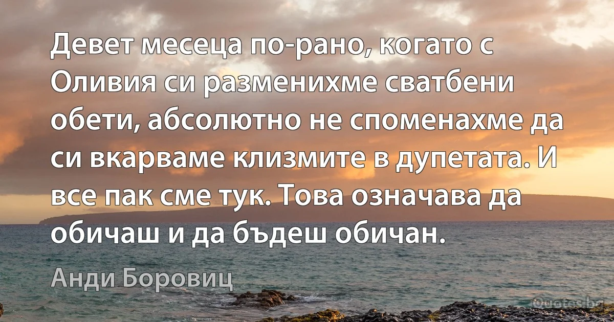 Девет месеца по-рано, когато с Оливия си разменихме сватбени обети, абсолютно не споменахме да си вкарваме клизмите в дупетата. И все пак сме тук. Това означава да обичаш и да бъдеш обичан. (Анди Боровиц)