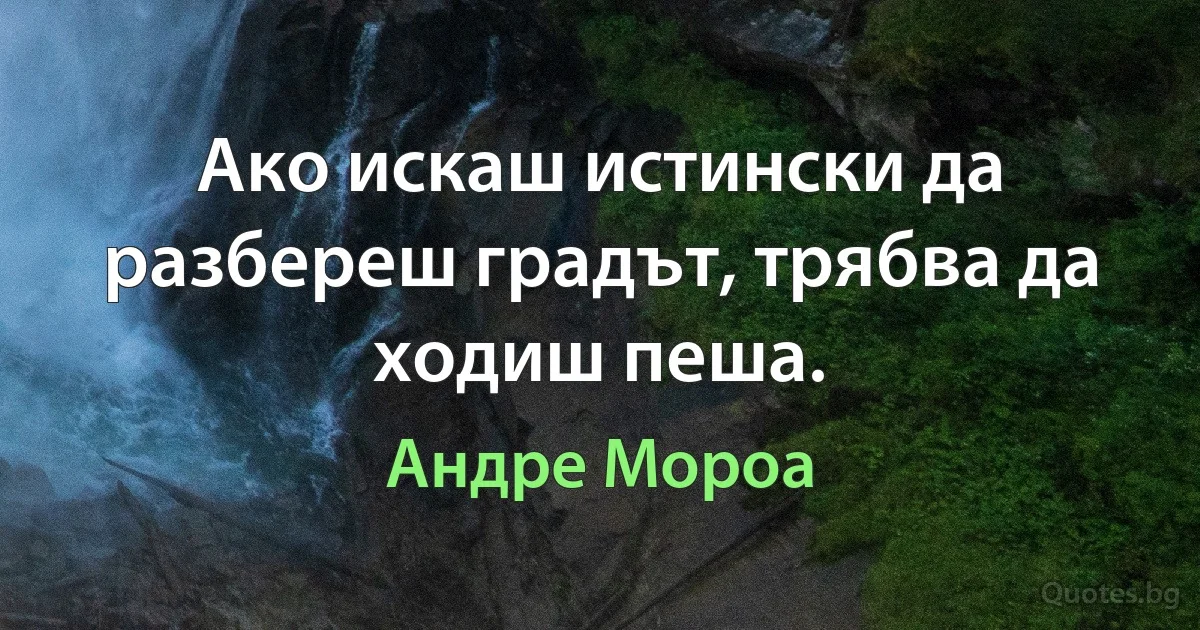 Ако искаш истински да разбереш градът, трябва да ходиш пеша. (Андре Мороа)