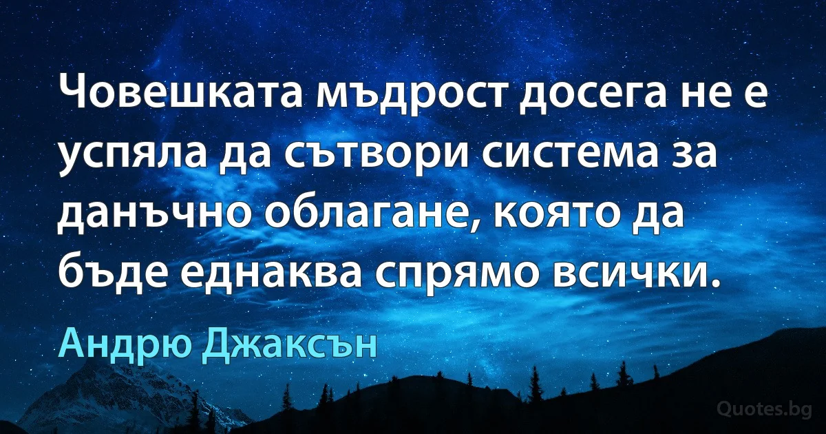 Човешката мъдрост досега не е успяла да сътвори система за данъчно облагане, която да бъде еднаква спрямо всички. (Андрю Джаксън)