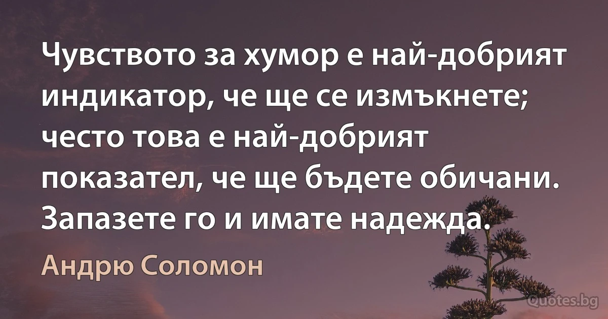 Чувството за хумор е най-добрият индикатор, че ще се измъкнете; често това е най-добрият показател, че ще бъдете обичани. Запазете го и имате надежда. (Андрю Соломон)