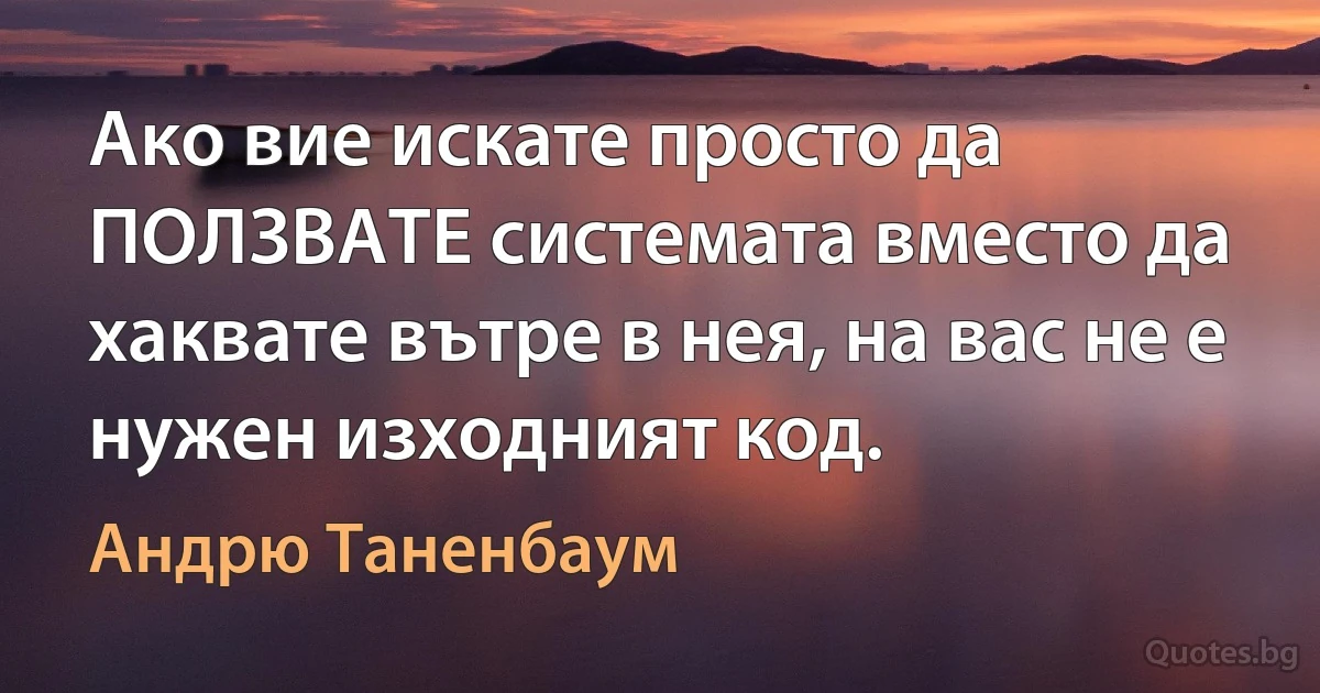 Ако вие искате просто да ПОЛЗВАТЕ системата вместо да хаквате вътре в нея, на вас не е нужен изходният код. (Андрю Таненбаум)