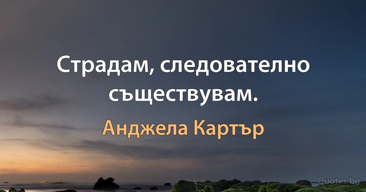 Страдам, следователно съществувам. (Анджела Картър)