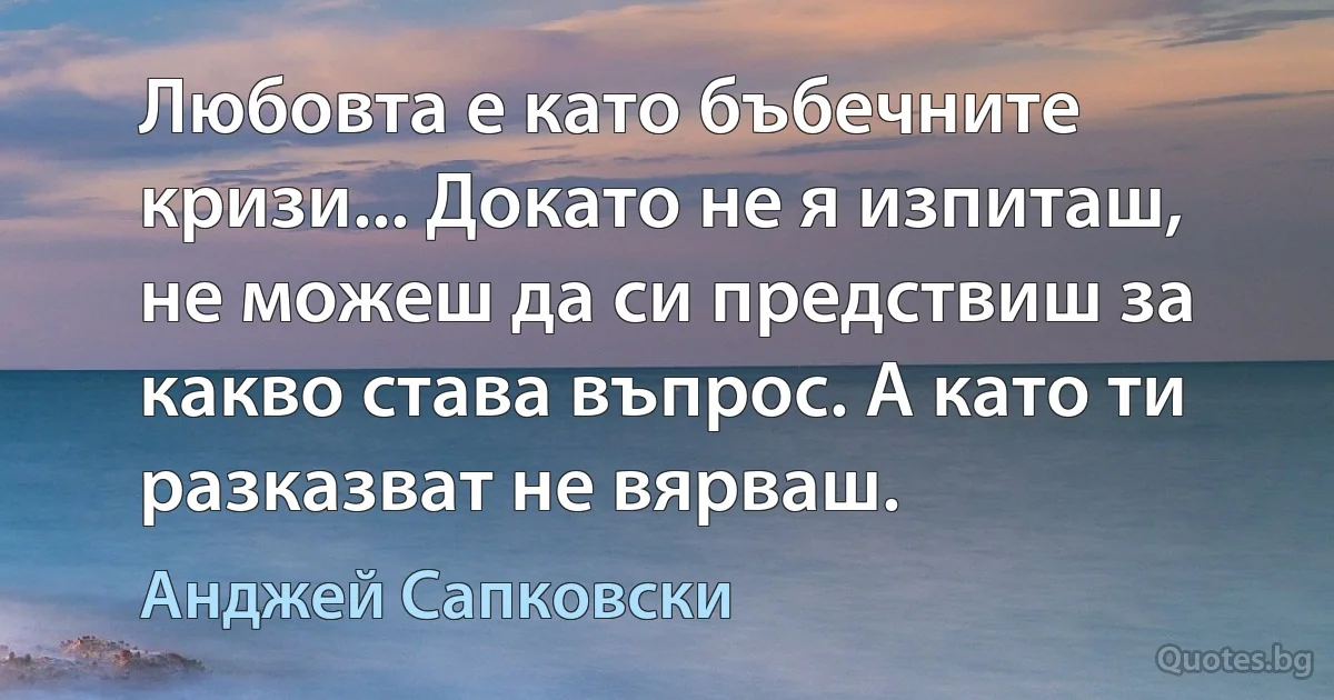 Любовта е като бъбечните кризи... Докато не я изпиташ, не можеш да си предствиш за какво става въпрос. А като ти разказват не вярваш. (Анджей Сапковски)