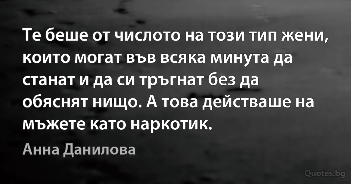 Те беше от числото на този тип жени, които могат във всяка минута да станат и да си тръгнат без да обяснят нищо. А това действаше на мъжете като наркотик. (Анна Данилова)