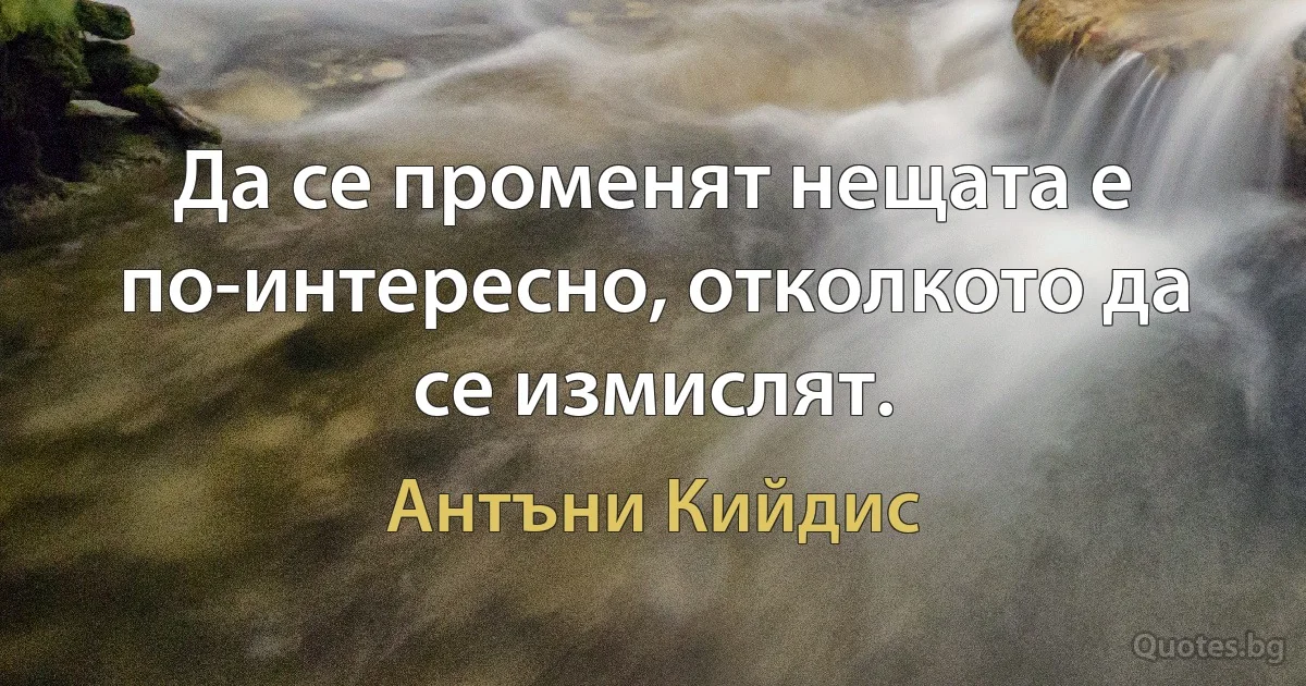 Да се променят нещата е по-интересно, отколкото да се измислят. (Антъни Кийдис)