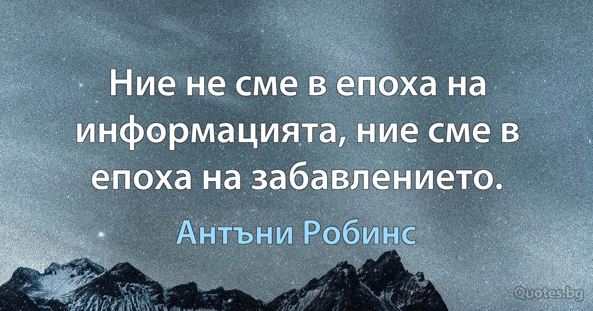 Ние не сме в епоха на информацията, ние сме в епоха на забавлението. (Антъни Робинс)