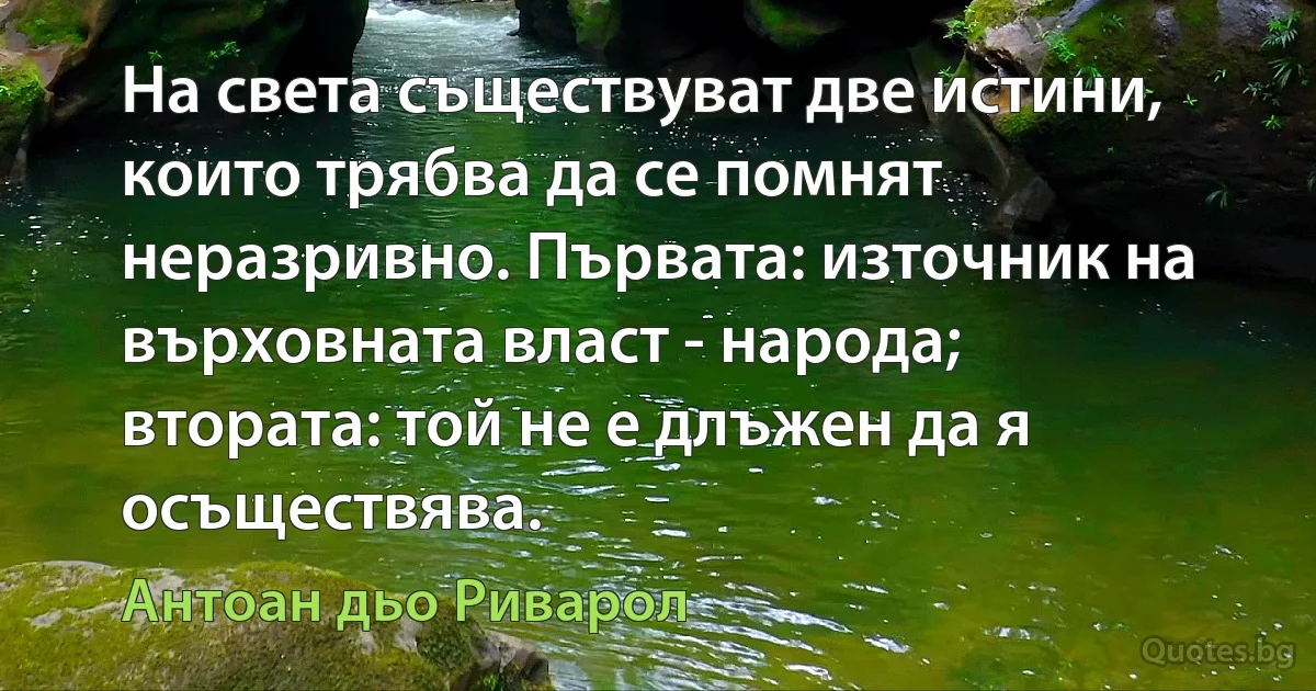 На света съществуват две истини, които трябва да се помнят неразривно. Първата: източник на върховната власт - народа; втората: той не е длъжен да я осъществява. (Антоан дьо Риварол)