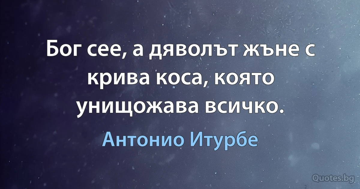 Бог сее, а дяволът жъне с крива коса, която унищожава всичко. (Антонио Итурбе)