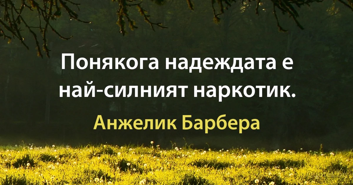 Понякога надеждата е най-силният наркотик. (Анжелик Барбера)