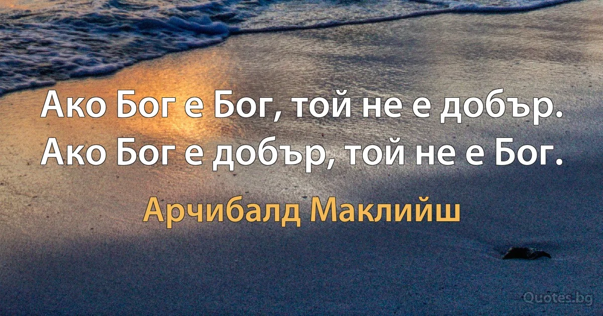 Ако Бог е Бог, той не е добър. Ако Бог е добър, той не е Бог. (Арчибалд Маклийш)