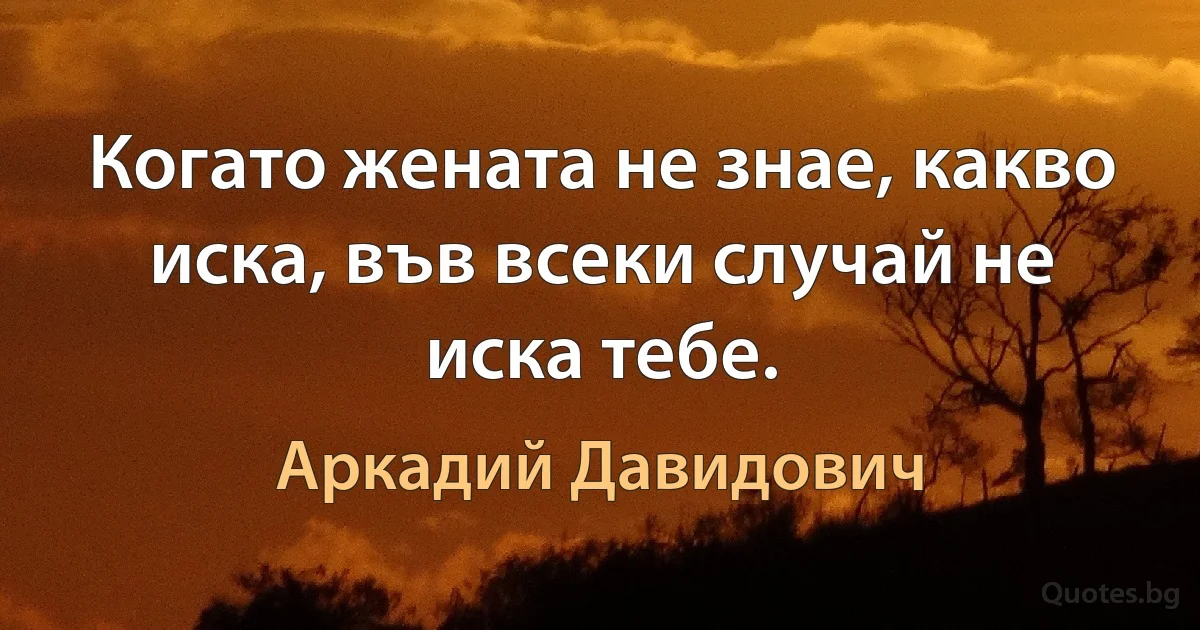 Когато жената не знае, какво иска, във всеки случай не иска тебе. (Аркадий Давидович)