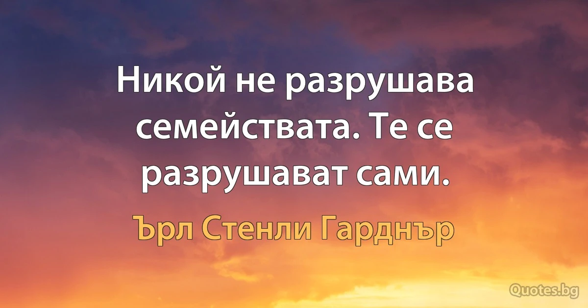 Никой не разрушава семействата. Те се разрушават сами. (Ърл Стенли Гарднър)