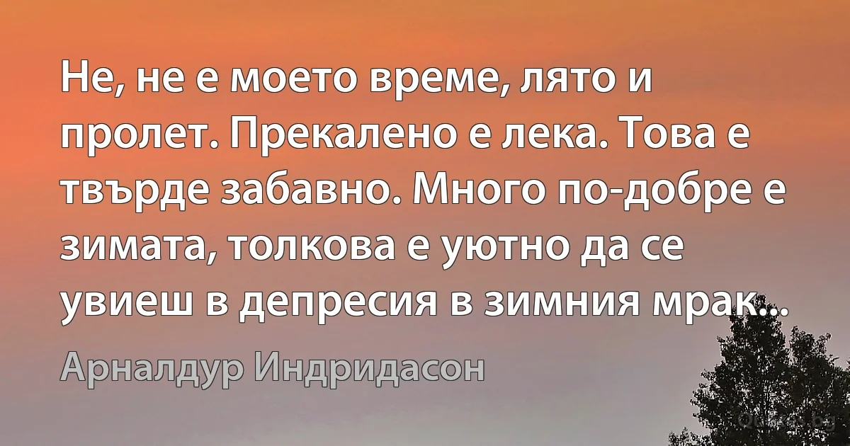 Не, не е моето време, лято и пролет. Прекалено е лека. Това е твърде забавно. Много по-добре е зимата, толкова е уютно да се увиеш в депресия в зимния мрак... (Арналдур Индридасон)