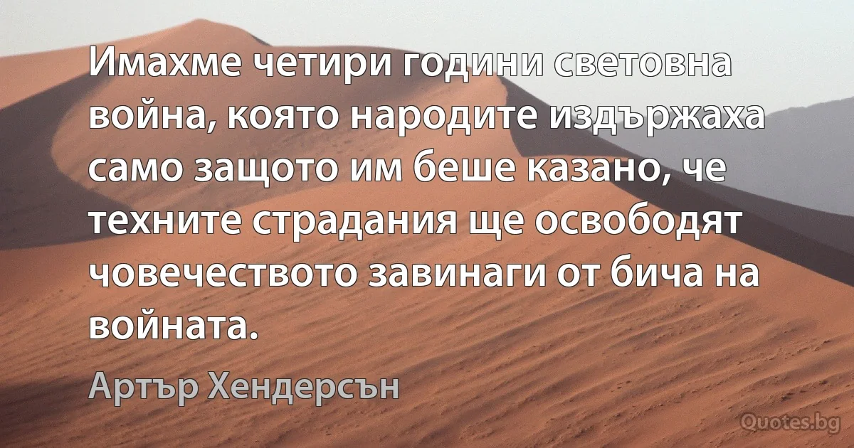 Имахме четири години световна война, която народите издържаха само защото им беше казано, че техните страдания ще освободят човечеството завинаги от бича на войната. (Артър Хендерсън)