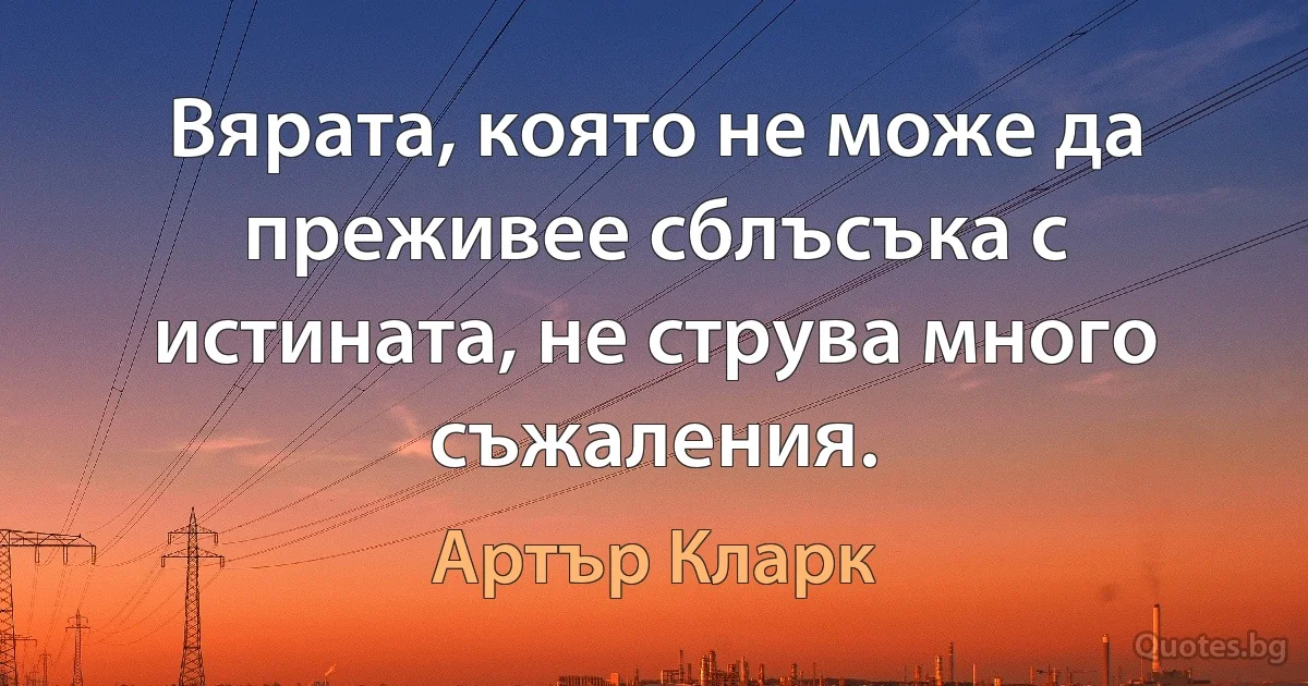 Вярата, която не може да преживее сблъсъка с истината, не струва много съжаления. (Артър Кларк)