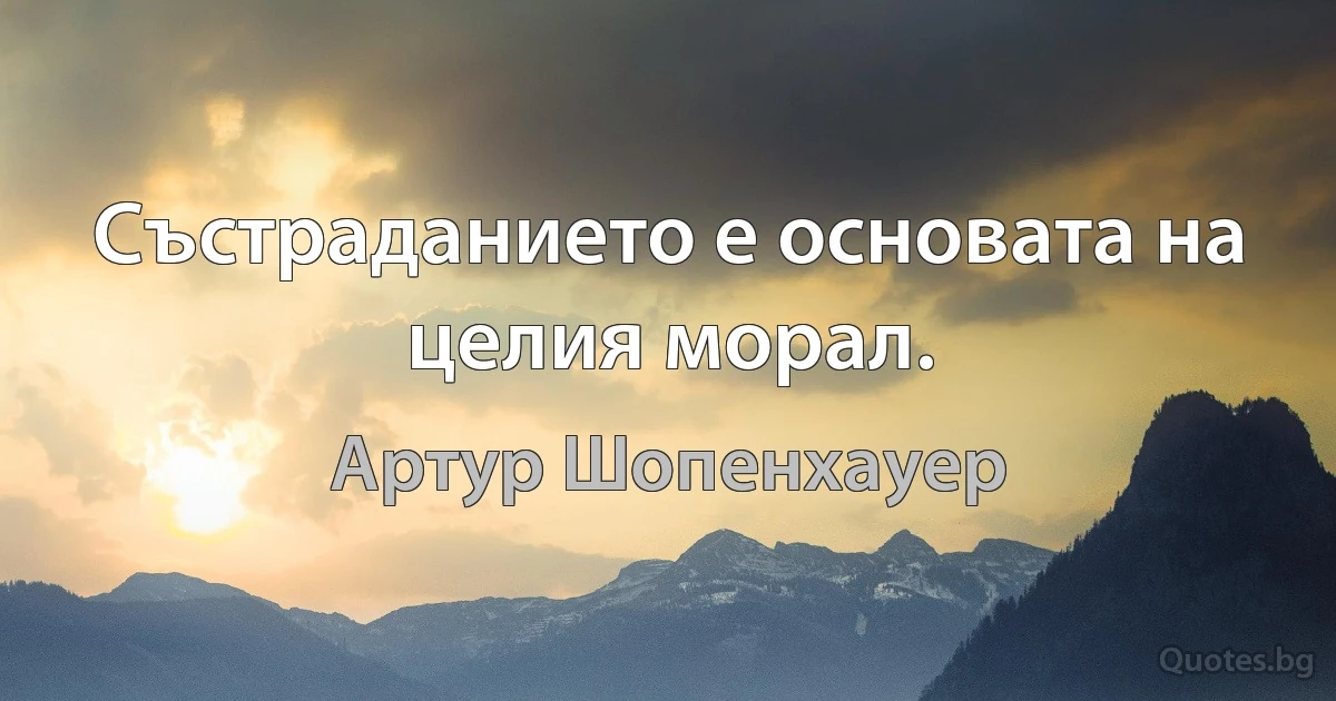 Състраданието е основата на целия морал. (Артур Шопенхауер)