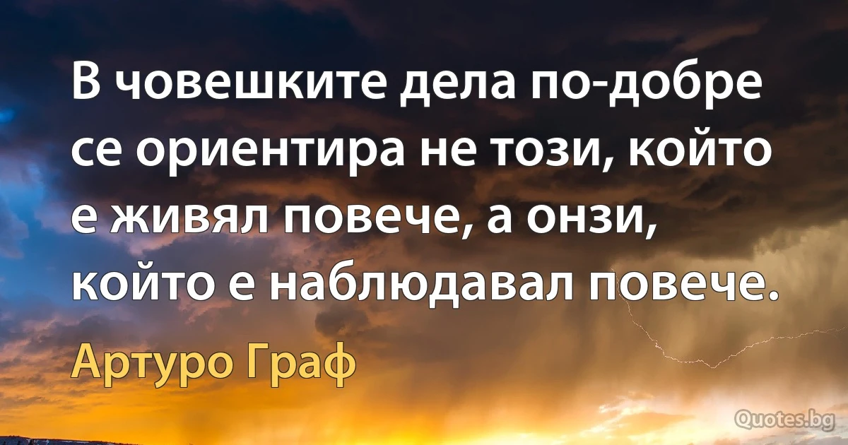 В човешките дела по-добре се ориентира не този, който е живял повече, а онзи, който е наблюдавал повече. (Артуро Граф)