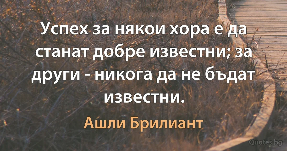 Успех за някои хора е да станат добре известни; за други - никога да не бъдат известни. (Ашли Брилиант)