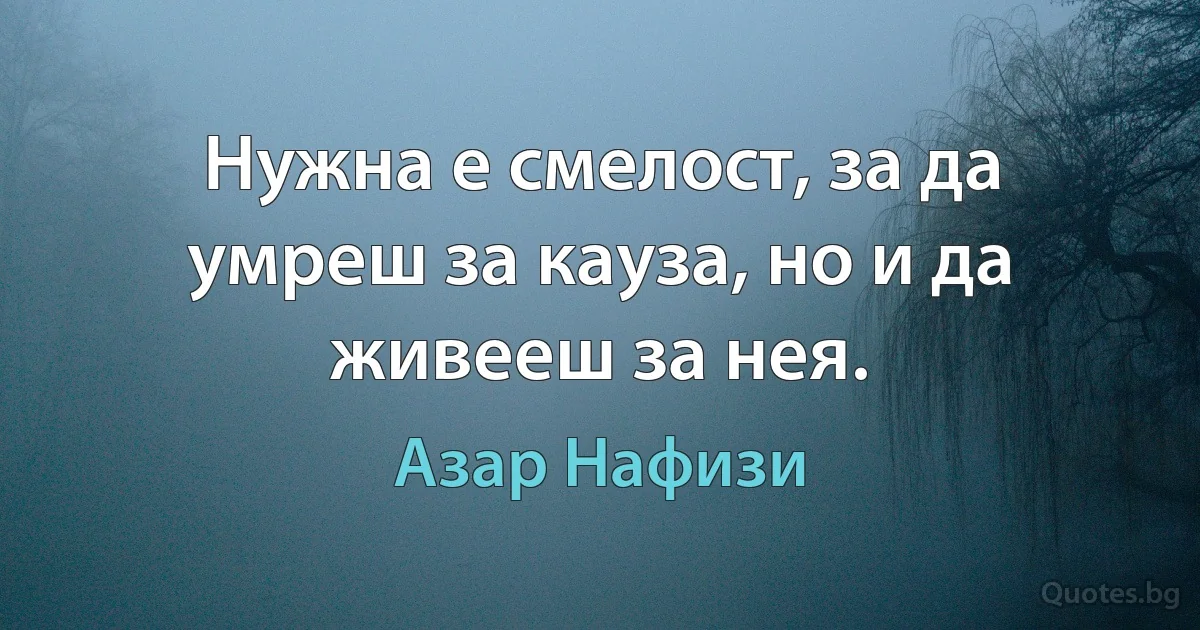 Нужна е смелост, за да умреш за кауза, но и да живееш за нея. (Азар Нафизи)