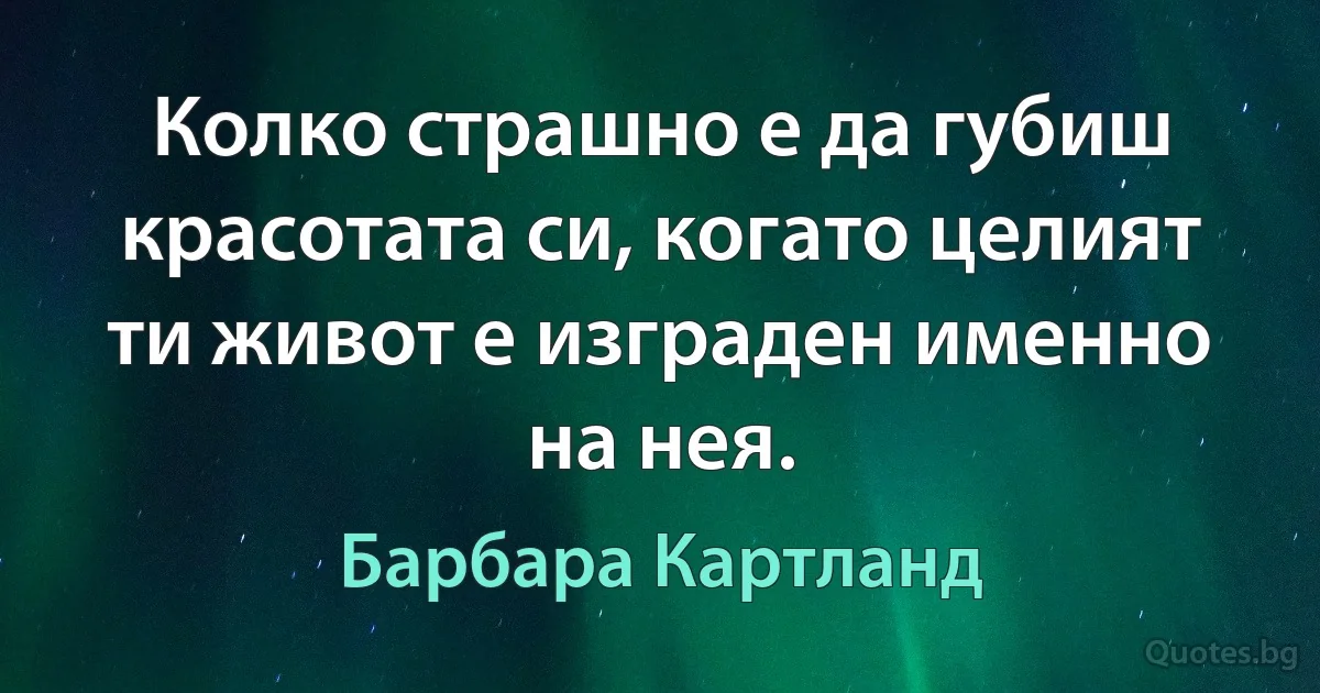 Колко страшно е да губиш красотата си, когато целият ти живот е изграден именно на нея. (Барбара Картланд)