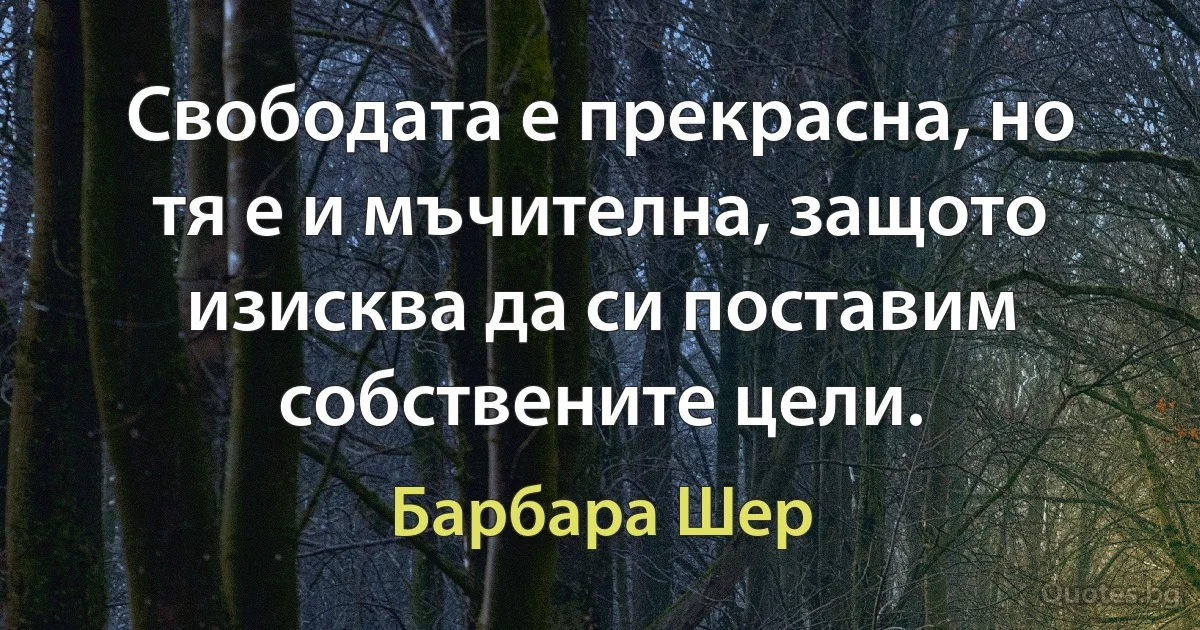 Свободата е прекрасна, но тя е и мъчителна, защото изисква да си поставим собствените цели. (Барбара Шер)