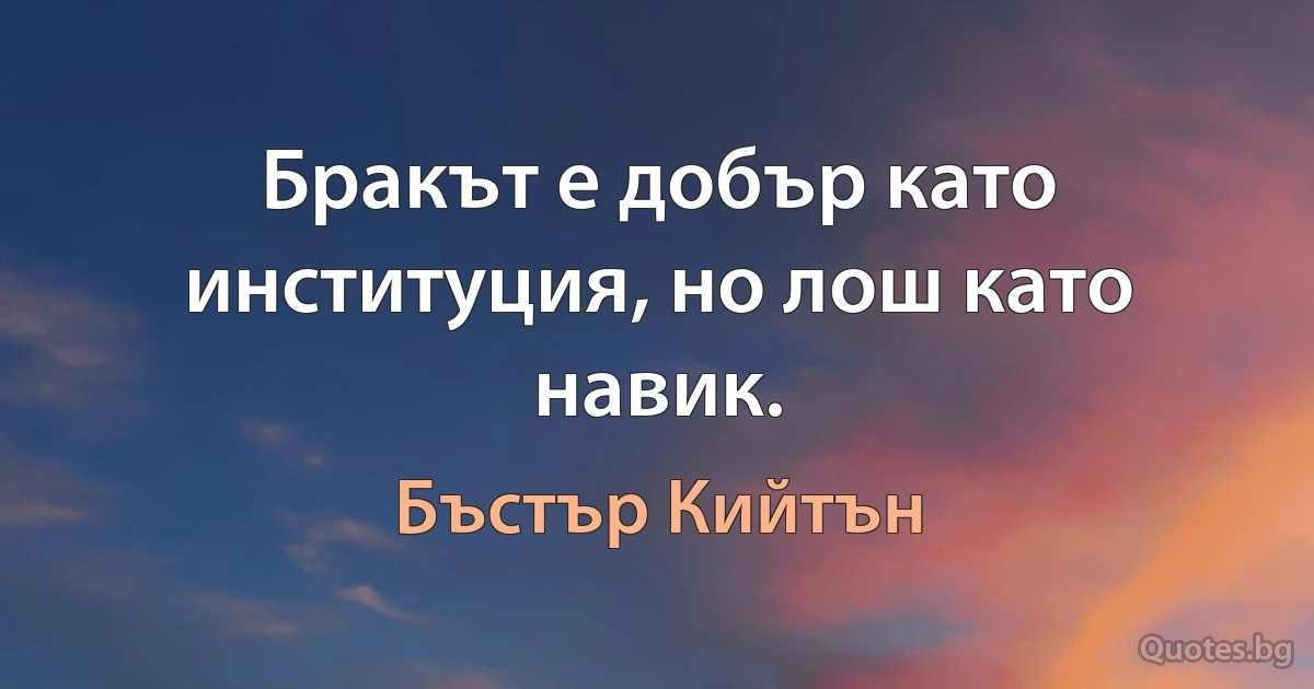 Бракът е добър като институция, но лош като навик. (Бъстър Кийтън)