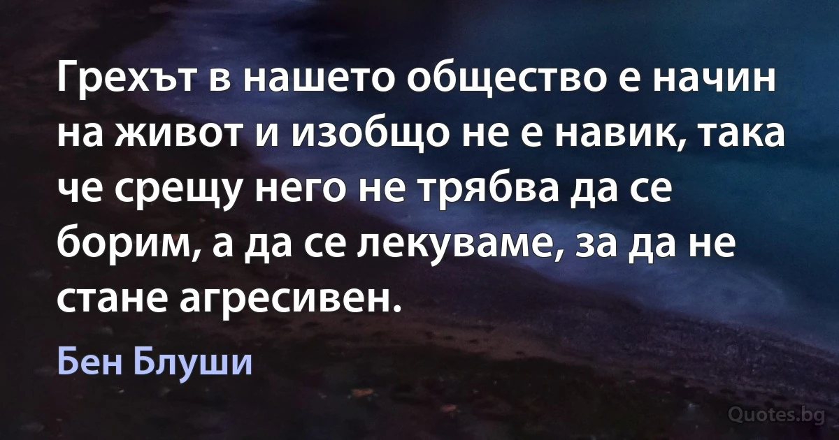 Грехът в нашето общество е начин на живот и изобщо не е навик, така че срещу него не трябва да се борим, а да се лекуваме, за да не стане агресивен. (Бен Блуши)