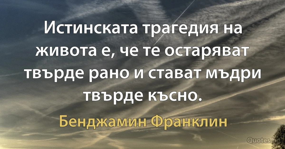 Истинската трагедия на живота е, че те остаряват твърде рано и стават мъдри твърде късно. (Бенджамин Франклин)