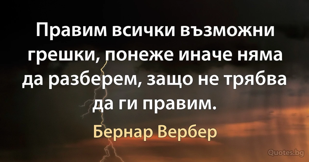 Правим всички възможни грешки, понеже иначе няма да разберем, защо не трябва да ги правим. (Бернар Вербер)