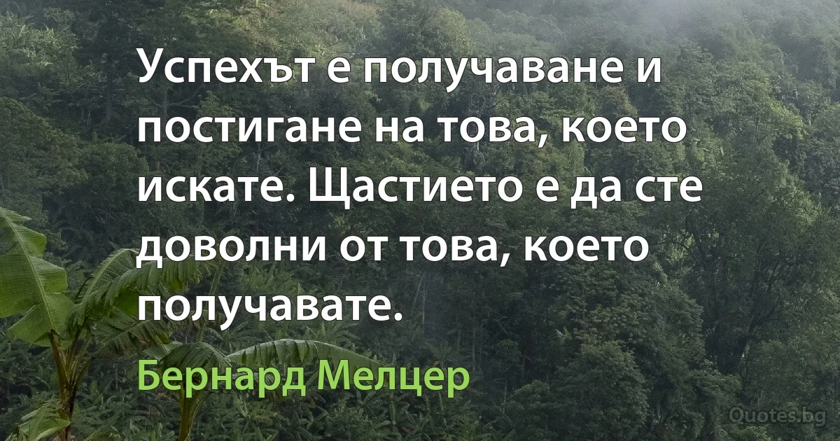 Успехът е получаване и постигане на това, което искате. Щастието е да сте доволни от това, което получавате. (Бернард Мелцер)