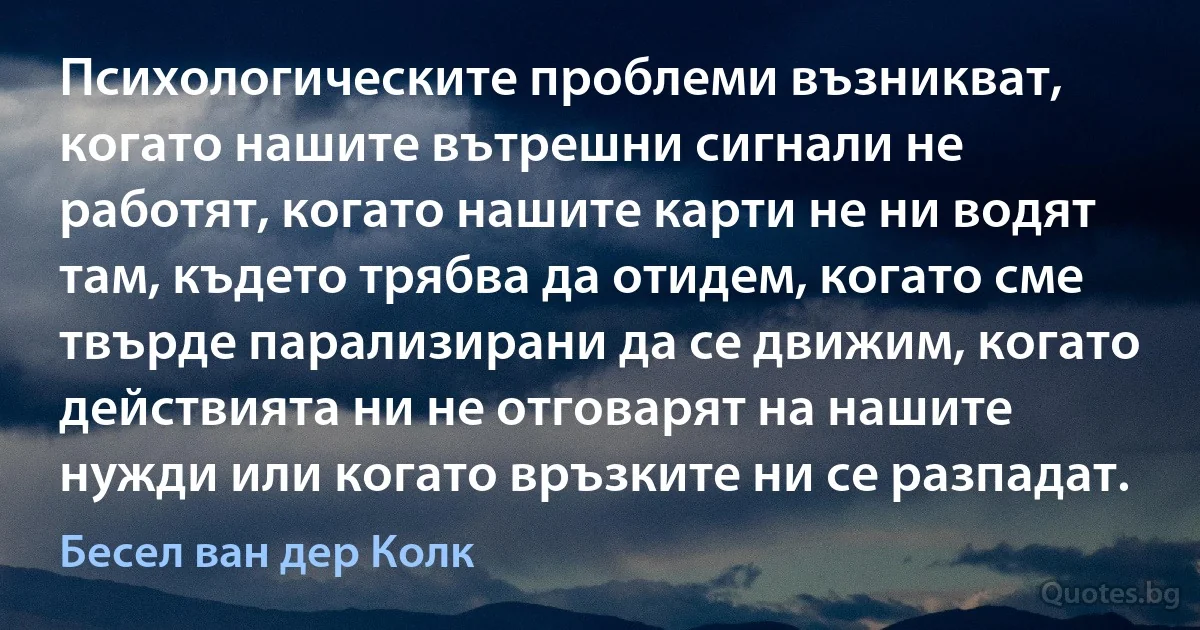 Психологическите проблеми възникват, когато нашите вътрешни сигнали не работят, когато нашите карти не ни водят там, където трябва да отидем, когато сме твърде парализирани да се движим, когато действията ни не отговарят на нашите нужди или когато връзките ни се разпадат. (Бесел ван дер Колк)