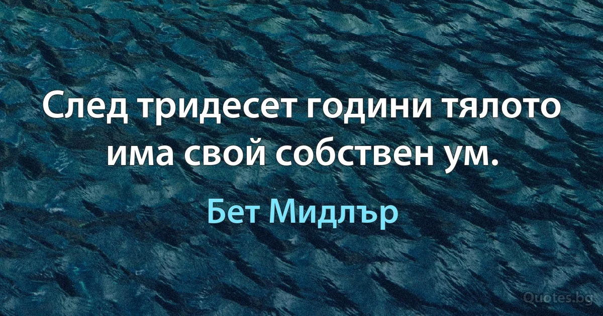 След тридесет години тялото има свой собствен ум. (Бет Мидлър)