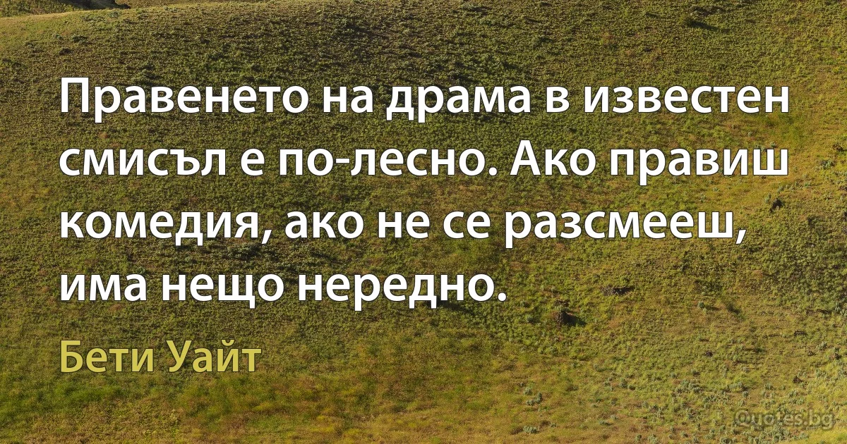 Правенето на драма в известен смисъл е по-лесно. Ако правиш комедия, ако не се разсмееш, има нещо нередно. (Бети Уайт)