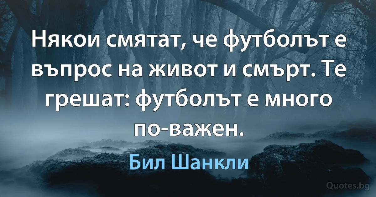 Някои смятат, че футболът е въпрос на живот и смърт. Те грешат: футболът е много по-важен. (Бил Шанкли)