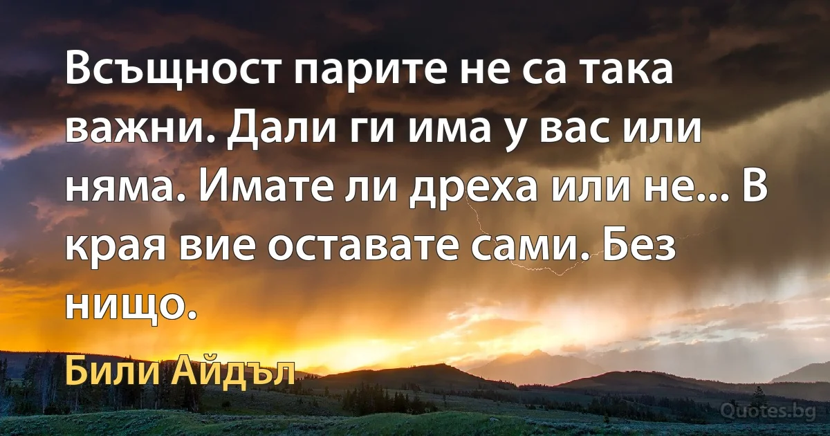 Всъщност парите не са така важни. Дали ги има у вас или няма. Имате ли дреха или не... В края вие оставате сами. Без нищо. (Били Айдъл)