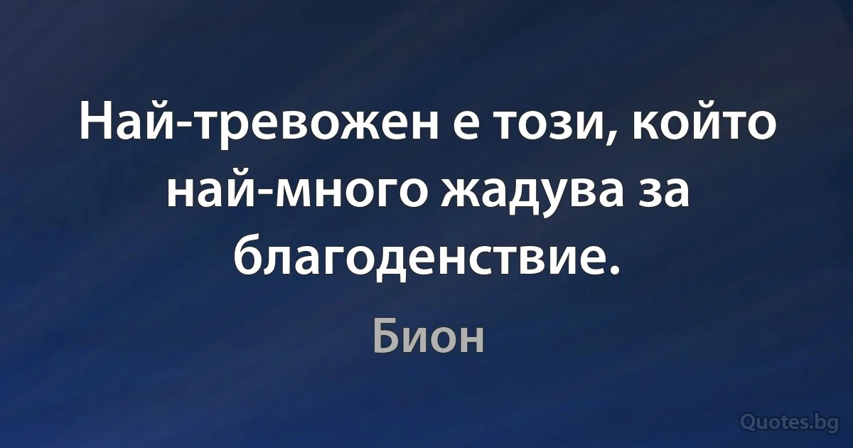 Най-тревожен е този, който най-много жадува за благоденствие. (Бион)